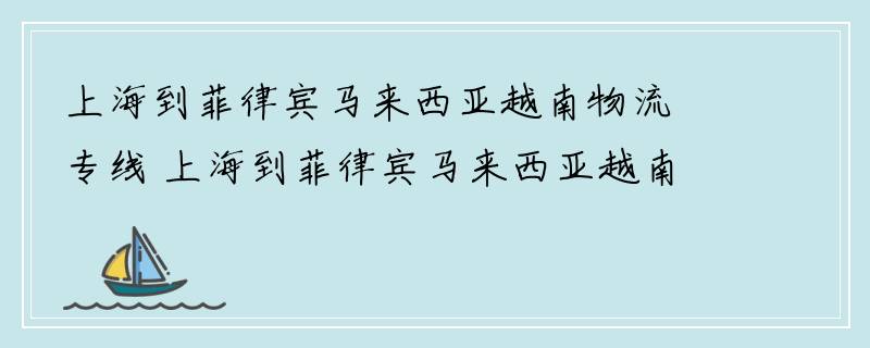 上海到菲律宾马来西亚越南物流专线 上海到菲律宾马来西亚越南物流公司 上海至菲律宾马来西亚越南货运专线