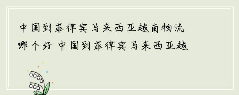 中国到菲律宾马来西亚越南物流哪个好 中国到菲律宾马来西亚越南物流专线哪家好