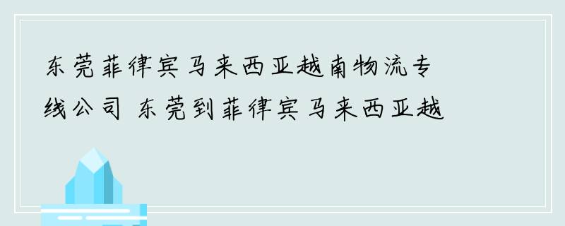 东莞菲律宾马来西亚越南物流专线公司 东莞到菲律宾马来西亚越南货运专线公司