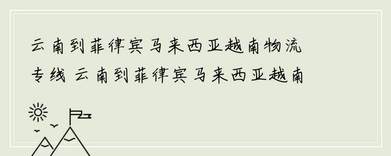 云南到菲律宾马来西亚越南物流专线 云南到菲律宾马来西亚越南物流公司 云南至菲律宾马来西亚越南货运专线