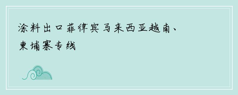 涂料出口菲律宾马来西亚越南、柬埔寨专线