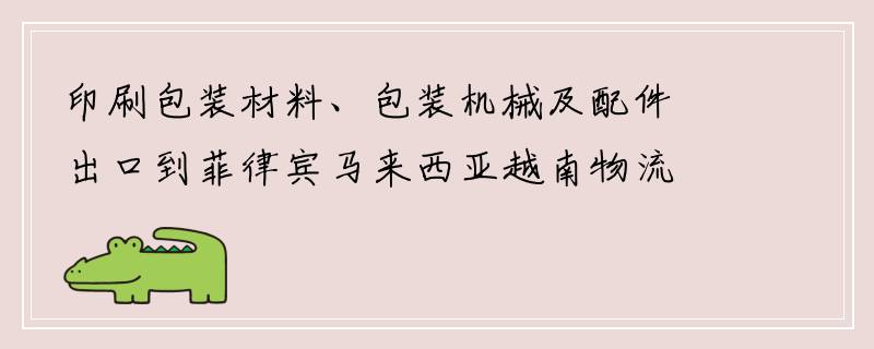 印刷包装材料、包装机械及配件出口到菲律宾马来西亚越南物流专线